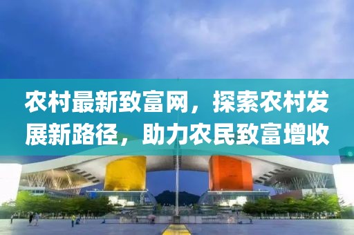 农村最新致富网，探索农村发展新路径，助力农民致富增收