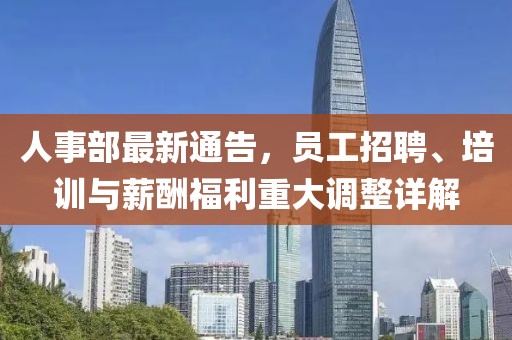 人事部最新通告，员工招聘、培训与薪酬福利重大调整详解