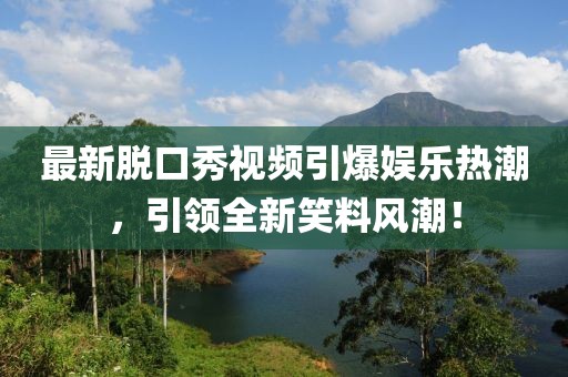 最新脱口秀视频引爆娱乐热潮，引领全新笑料风潮！