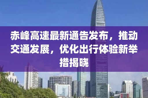 赤峰高速最新通告发布，推动交通发展，优化出行体验新举措揭晓