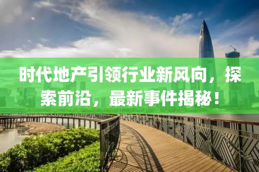 时代地产引领行业新风向，探索前沿，最新事件揭秘！