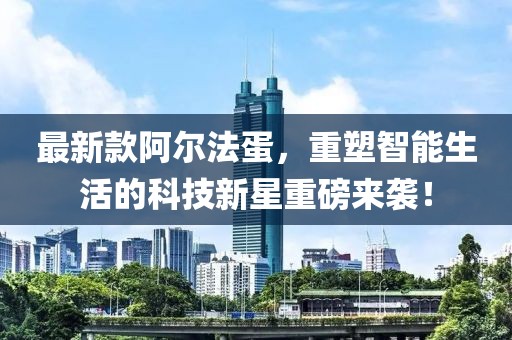 最新款阿尔法蛋，重塑智能生活的科技新星重磅来袭！