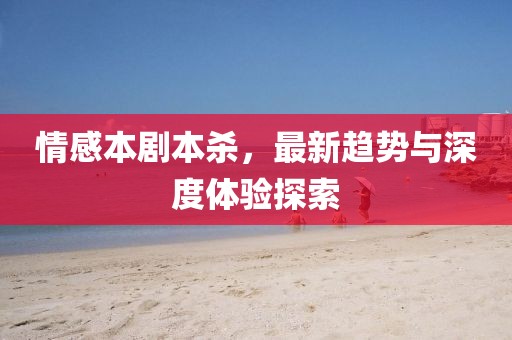 情感本剧本杀，最新趋势与深度体验探索