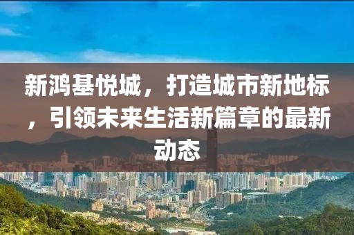 新鸿基悦城，打造城市新地标，引领未来生活新篇章的最新动态