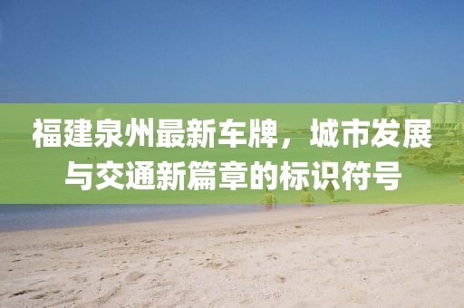 福建泉州最新车牌，城市发展与交通新篇章的标识符号