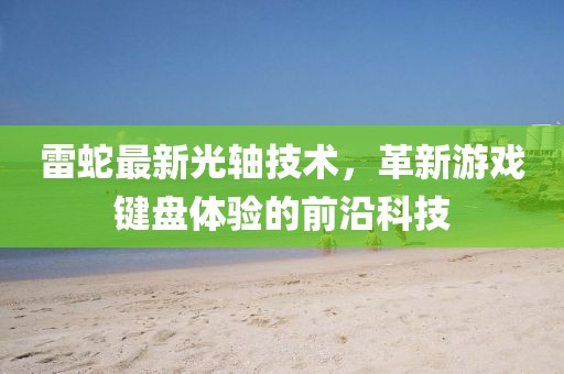 雷蛇最新光轴技术，革新游戏键盘体验的前沿科技