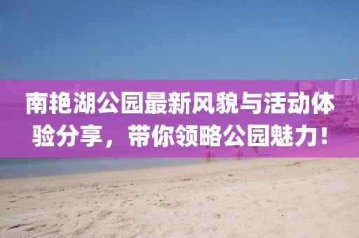 南艳湖公园最新风貌与活动体验分享，带你领略公园魅力！