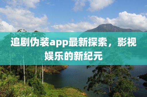 追剧伪装app最新探索，影视娱乐的新纪元