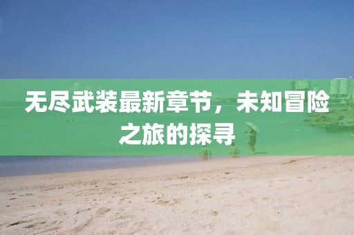 无尽武装最新章节，未知冒险之旅的探寻