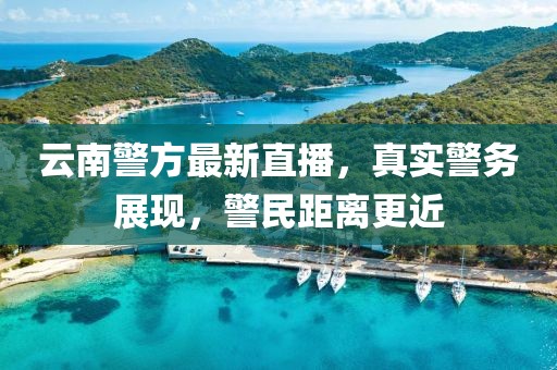 云南警方最新直播，真实警务展现，警民距离更近