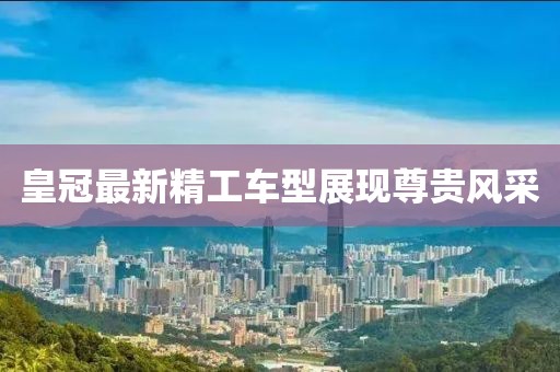 皇冠最新精工车型展现尊贵风采