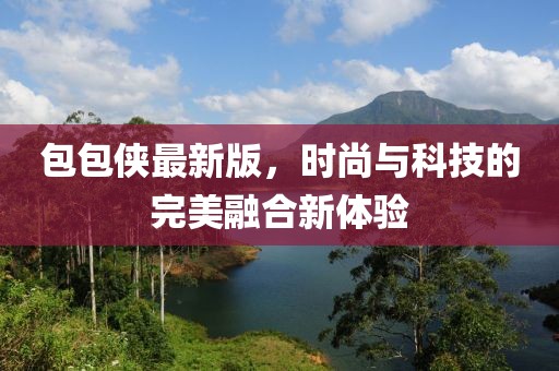 包包侠最新版，时尚与科技的完美融合新体验