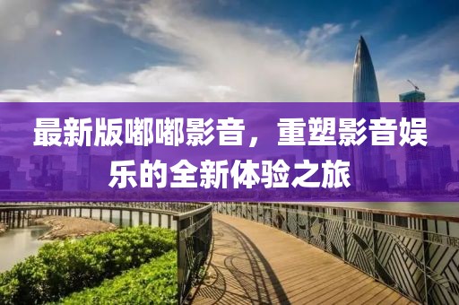 最新版嘟嘟影音，重塑影音娱乐的全新体验之旅