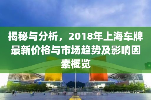 揭秘与分析，2018年上海车牌最新价格与市场趋势及影响因素概览