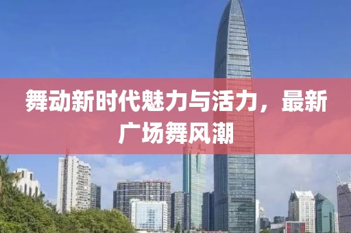 舞动新时代魅力与活力，最新广场舞风潮