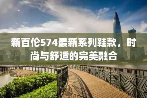 新百伦574最新系列鞋款，时尚与舒适的完美融合