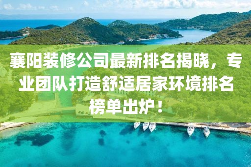 襄阳装修公司最新排名揭晓，专业团队打造舒适居家环境排名榜单出炉！