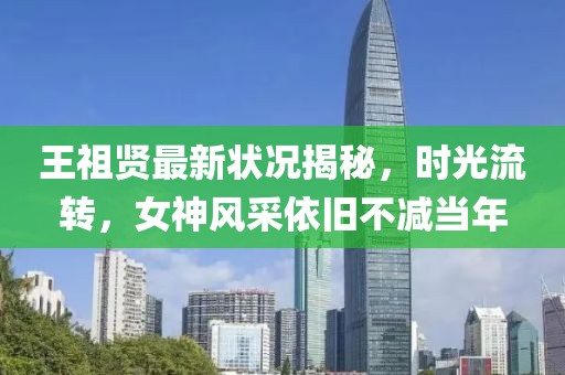 王祖贤最新状况揭秘，时光流转，女神风采依旧不减当年