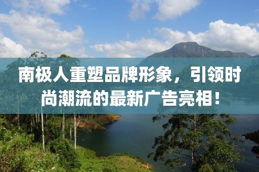 南极人重塑品牌形象，引领时尚潮流的最新广告亮相！