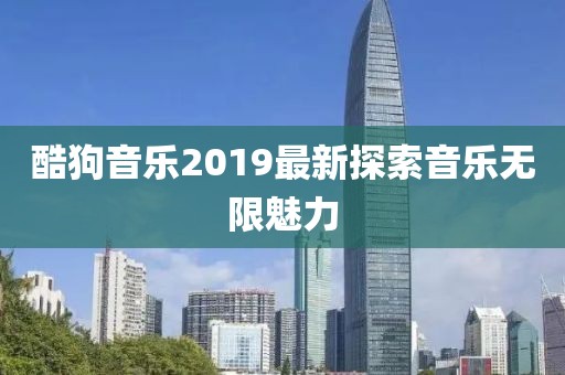 酷狗音乐2019最新探索音乐无限魅力