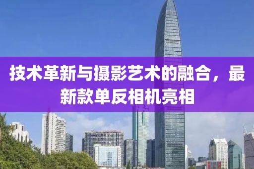 技术革新与摄影艺术的融合，最新款单反相机亮相