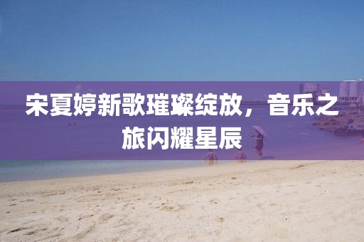 宋夏婷新歌璀璨绽放，音乐之旅闪耀星辰
