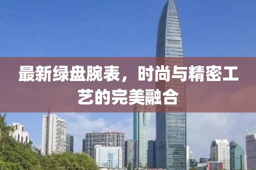 最新绿盘腕表，时尚与精密工艺的完美融合