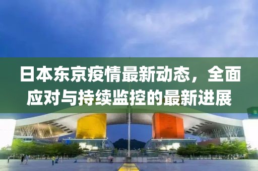 日本东京疫情最新动态，全面应对与持续监控的最新进展