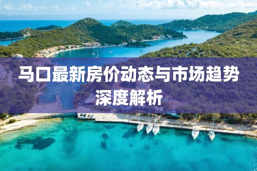 马口最新房价动态与市场趋势深度解析