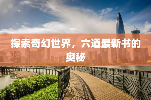 探索奇幻世界，六道最新书的奥秘