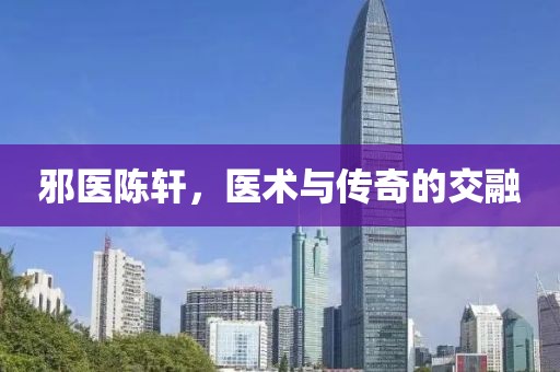 邪医陈轩，医术与传奇的交融