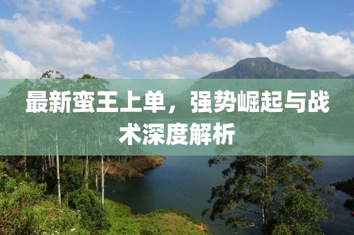 最新蛮王上单，强势崛起与战术深度解析