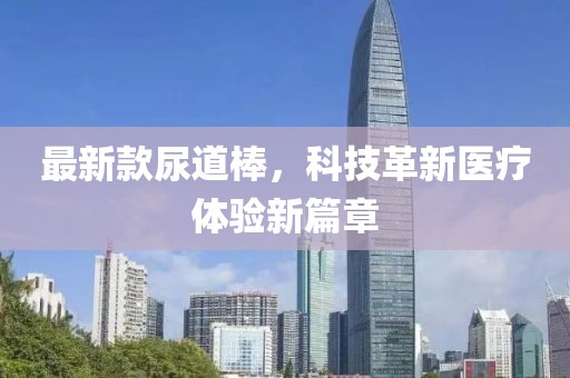 最新款尿道棒，科技革新医疗体验新篇章