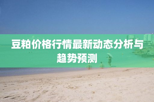 豆粕价格行情最新动态分析与趋势预测