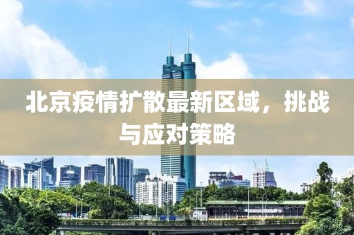 北京疫情扩散最新区域，挑战与应对策略