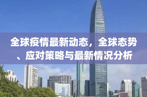 全球疫情最新动态，全球态势、应对策略与最新情况分析