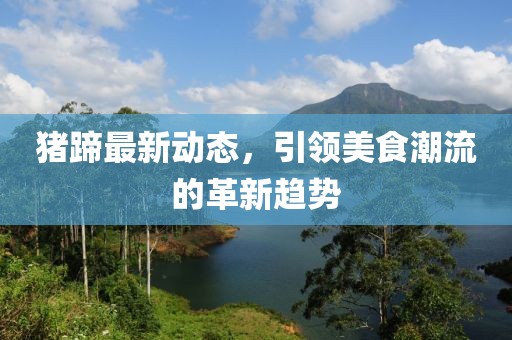 猪蹄最新动态，引领美食潮流的革新趋势