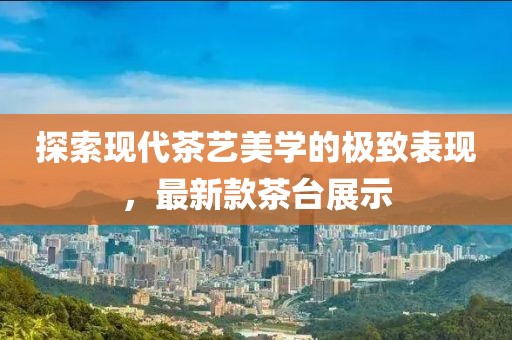 探索现代茶艺美学的极致表现，最新款茶台展示