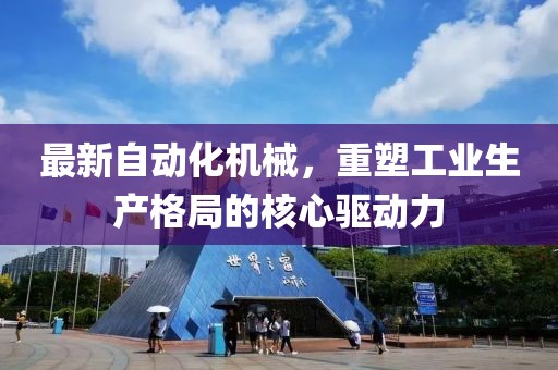 最新自动化机械，重塑工业生产格局的核心驱动力