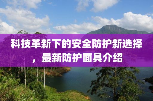 科技革新下的安全防护新选择，最新防护面具介绍