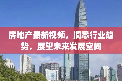 房地产最新视频，洞悉行业趋势，展望未来发展空间
