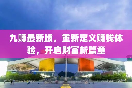 九赚最新版，重新定义赚钱体验，开启财富新篇章