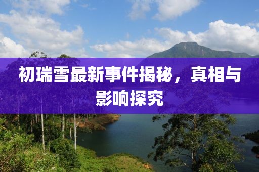 初瑞雪最新事件揭秘，真相与影响探究