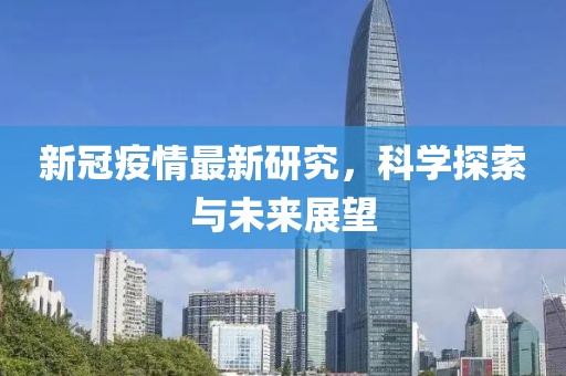 新冠疫情最新研究，科学探索与未来展望