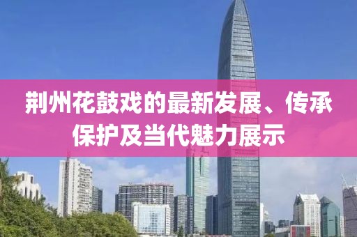 荆州花鼓戏的最新发展、传承保护及当代魅力展示