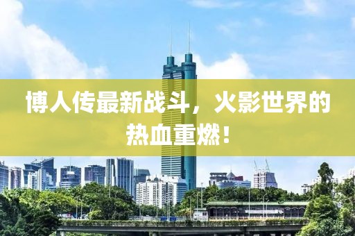 博人传最新战斗，火影世界的热血重燃！