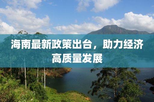 海南最新政策出台，助力经济高质量发展