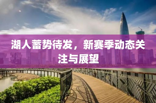 湖人蓄势待发，新赛季动态关注与展望