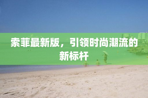 索菲最新版，引领时尚潮流的新标杆