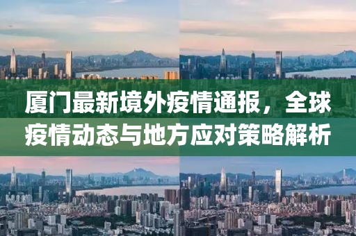 厦门最新境外疫情通报，全球疫情动态与地方应对策略解析